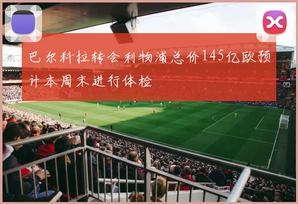 巴尔科拉转会利物浦总价145亿欧预计本周末进行体检