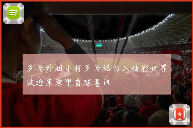 罗马外租小将罗马诺打入精彩世界波迎来意甲首球喜讯