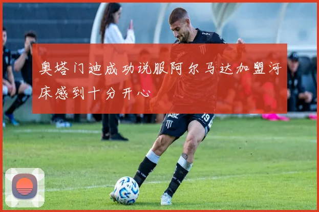 奥塔门迪成功说服阿尔马达加盟河床感到十分开心
