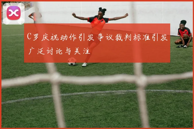 C罗庆祝动作引发争议裁判标准引发广泛讨论与关注