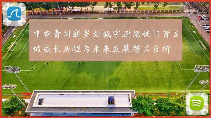 申花青训新星刘诚宇连场破门背后的成长历程与未来发展潜力分析